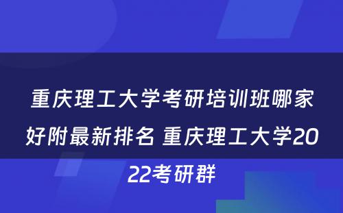 重庆理工大学考研培训班哪家好附最新排名 重庆理工大学2022考研群