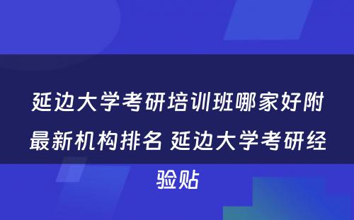 延边大学考研培训班哪家好附最新机构排名 延边大学考研经验贴