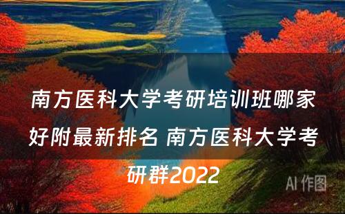 南方医科大学考研培训班哪家好附最新排名 南方医科大学考研群2022