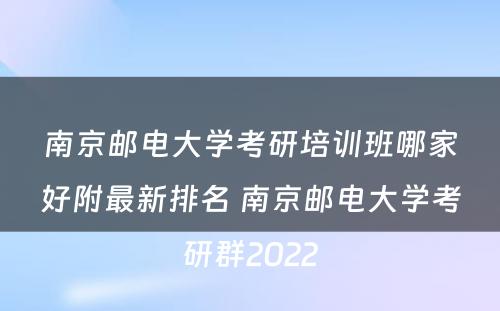 南京邮电大学考研培训班哪家好附最新排名 南京邮电大学考研群2022