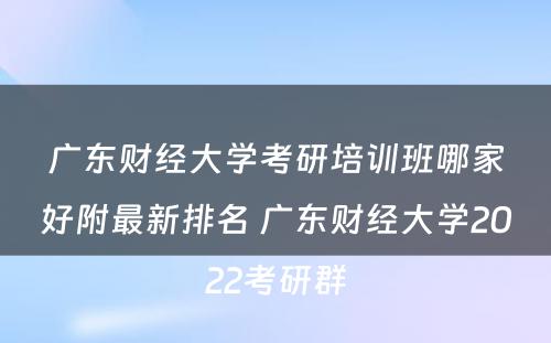 广东财经大学考研培训班哪家好附最新排名 广东财经大学2022考研群