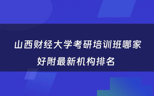 山西财经大学考研培训班哪家好附最新机构排名 