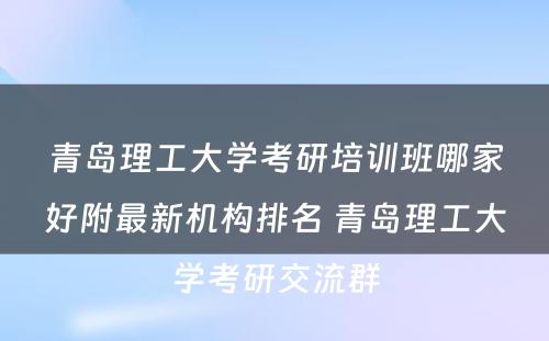 青岛理工大学考研培训班哪家好附最新机构排名 青岛理工大学考研交流群