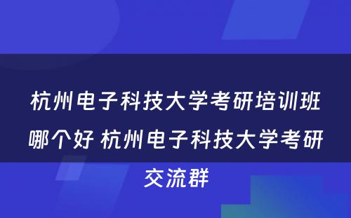 杭州电子科技大学考研培训班哪个好 杭州电子科技大学考研交流群