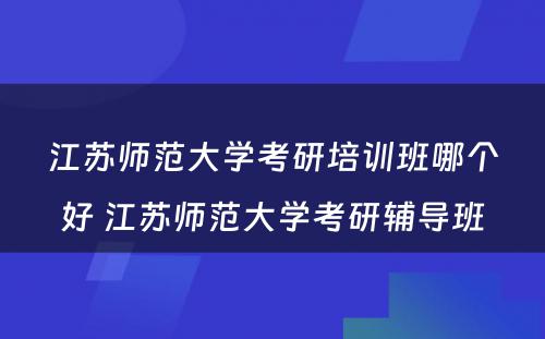 江苏师范大学考研培训班哪个好 江苏师范大学考研辅导班