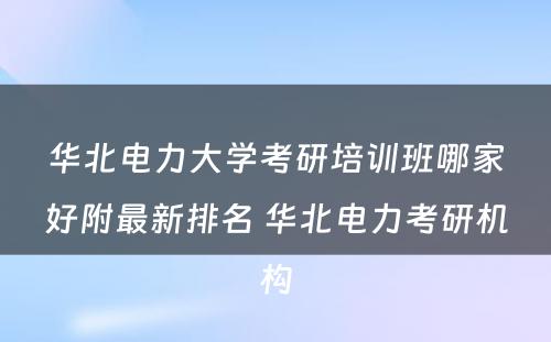 华北电力大学考研培训班哪家好附最新排名 华北电力考研机构