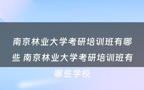 南京林业大学考研培训班有哪些 南京林业大学考研培训班有哪些学校