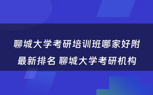 聊城大学考研培训班哪家好附最新排名 聊城大学考研机构