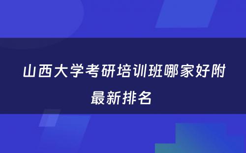 山西大学考研培训班哪家好附最新排名 