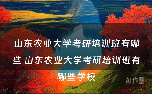 山东农业大学考研培训班有哪些 山东农业大学考研培训班有哪些学校