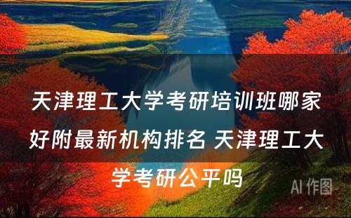 天津理工大学考研培训班哪家好附最新机构排名 天津理工大学考研公平吗