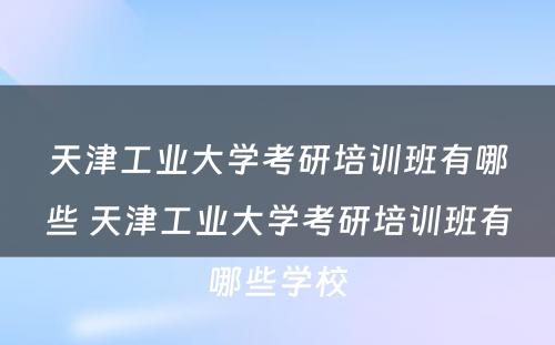 天津工业大学考研培训班有哪些 天津工业大学考研培训班有哪些学校