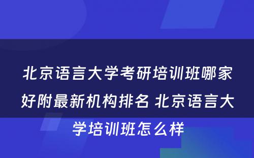 北京语言大学考研培训班哪家好附最新机构排名 北京语言大学培训班怎么样