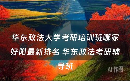 华东政法大学考研培训班哪家好附最新排名 华东政法考研辅导班