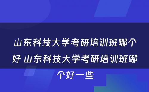 山东科技大学考研培训班哪个好 山东科技大学考研培训班哪个好一些