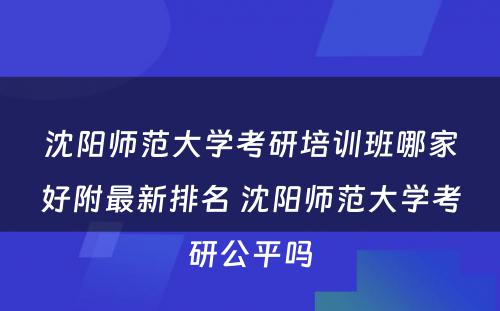 沈阳师范大学考研培训班哪家好附最新排名 沈阳师范大学考研公平吗