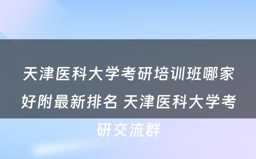 天津医科大学考研培训班哪家好附最新排名 天津医科大学考研交流群