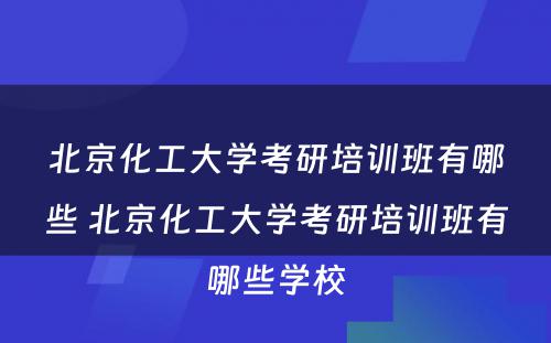 北京化工大学考研培训班有哪些 北京化工大学考研培训班有哪些学校