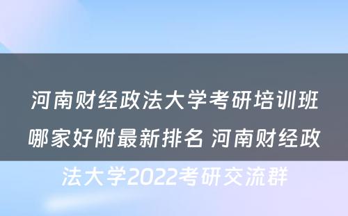 河南财经政法大学考研培训班哪家好附最新排名 河南财经政法大学2022考研交流群