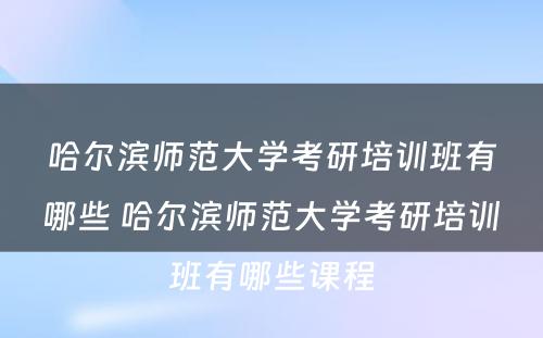 哈尔滨师范大学考研培训班有哪些 哈尔滨师范大学考研培训班有哪些课程