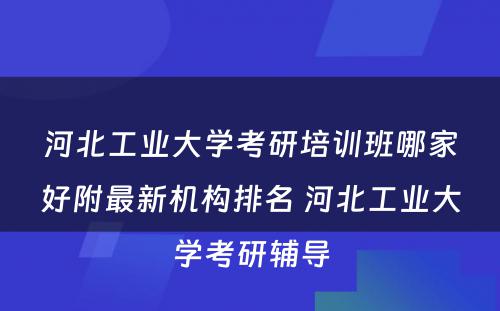 河北工业大学考研培训班哪家好附最新机构排名 河北工业大学考研辅导