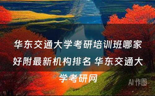 华东交通大学考研培训班哪家好附最新机构排名 华东交通大学考研网