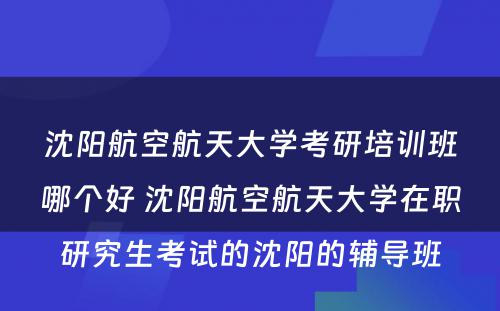 沈阳航空航天大学考研培训班哪个好 沈阳航空航天大学在职研究生考试的沈阳的辅导班