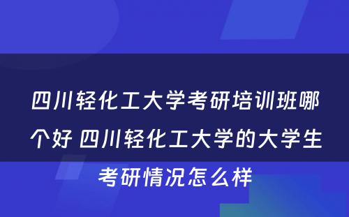 四川轻化工大学考研培训班哪个好 四川轻化工大学的大学生考研情况怎么样