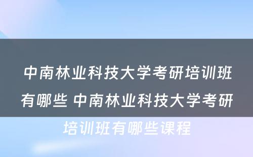 中南林业科技大学考研培训班有哪些 中南林业科技大学考研培训班有哪些课程