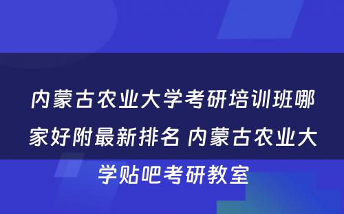 内蒙古农业大学考研培训班哪家好附最新排名 内蒙古农业大学贴吧考研教室