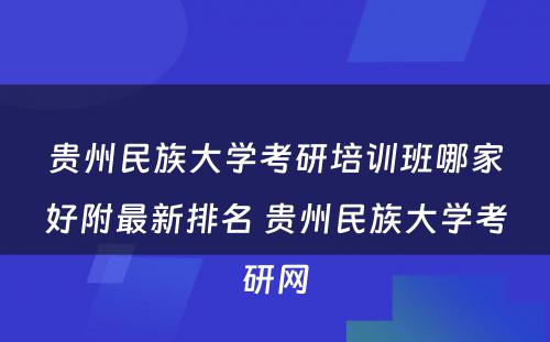 贵州民族大学考研培训班哪家好附最新排名 贵州民族大学考研网