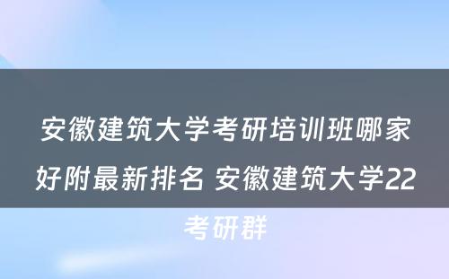 安徽建筑大学考研培训班哪家好附最新排名 安徽建筑大学22考研群