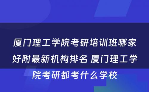 厦门理工学院考研培训班哪家好附最新机构排名 厦门理工学院考研都考什么学校