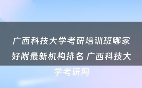 广西科技大学考研培训班哪家好附最新机构排名 广西科技大学考研网