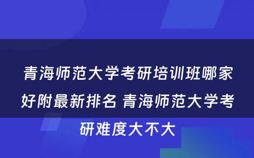 青海师范大学考研培训班哪家好附最新排名 青海师范大学考研难度大不大