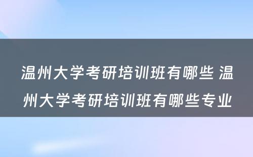 温州大学考研培训班有哪些 温州大学考研培训班有哪些专业