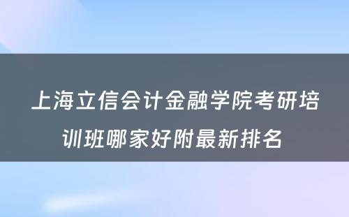 上海立信会计金融学院考研培训班哪家好附最新排名 