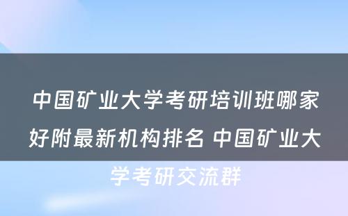 中国矿业大学考研培训班哪家好附最新机构排名 中国矿业大学考研交流群