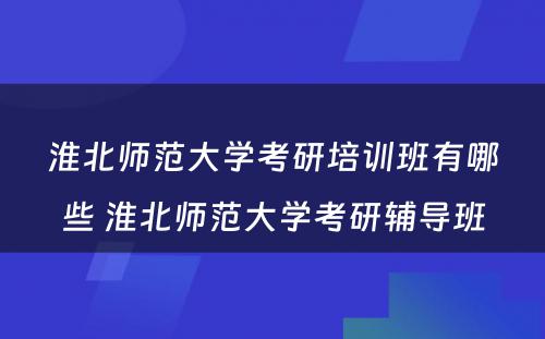 淮北师范大学考研培训班有哪些 淮北师范大学考研辅导班