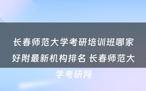 长春师范大学考研培训班哪家好附最新机构排名 长春师范大学考研网