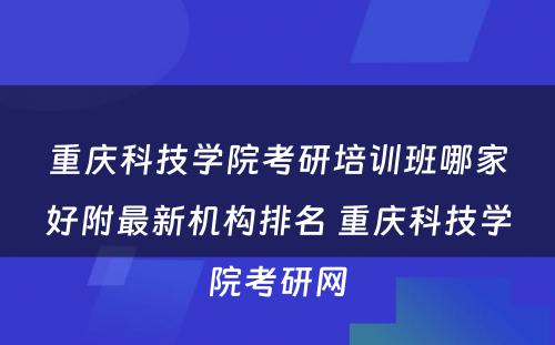 重庆科技学院考研培训班哪家好附最新机构排名 重庆科技学院考研网