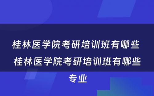 桂林医学院考研培训班有哪些 桂林医学院考研培训班有哪些专业