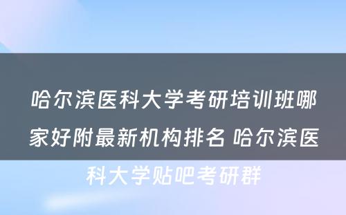 哈尔滨医科大学考研培训班哪家好附最新机构排名 哈尔滨医科大学贴吧考研群