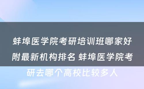 蚌埠医学院考研培训班哪家好附最新机构排名 蚌埠医学院考研去哪个高校比较多人