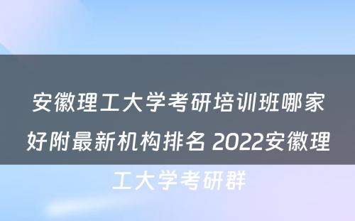 安徽理工大学考研培训班哪家好附最新机构排名 2022安徽理工大学考研群