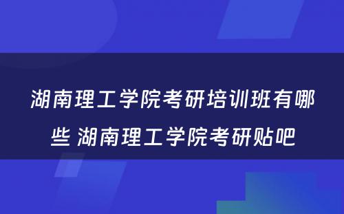 湖南理工学院考研培训班有哪些 湖南理工学院考研贴吧