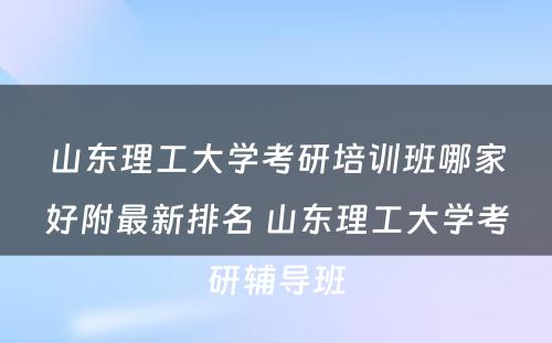 山东理工大学考研培训班哪家好附最新排名 山东理工大学考研辅导班