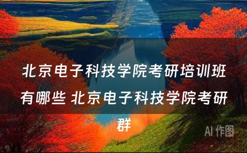 北京电子科技学院考研培训班有哪些 北京电子科技学院考研群