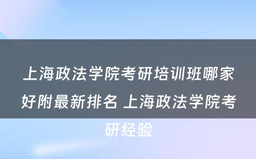 上海政法学院考研培训班哪家好附最新排名 上海政法学院考研经验