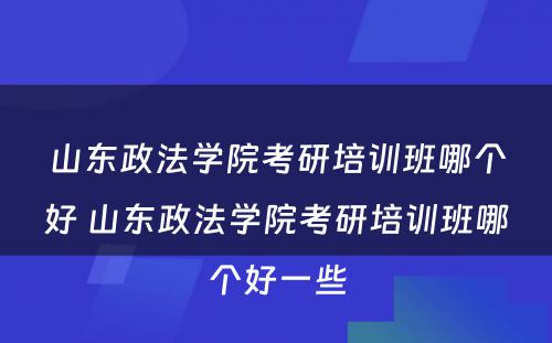 山东政法学院考研培训班哪个好 山东政法学院考研培训班哪个好一些